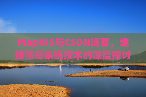MapGIS与CSDN博客,地理信息系统技术的深度探讨